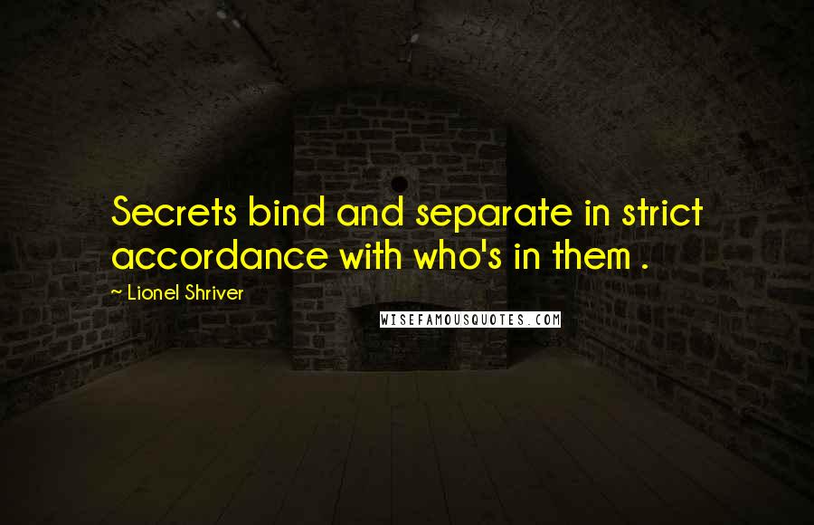 Lionel Shriver Quotes: Secrets bind and separate in strict accordance with who's in them .