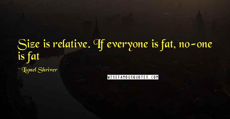 Lionel Shriver Quotes: Size is relative. If everyone is fat, no-one is fat