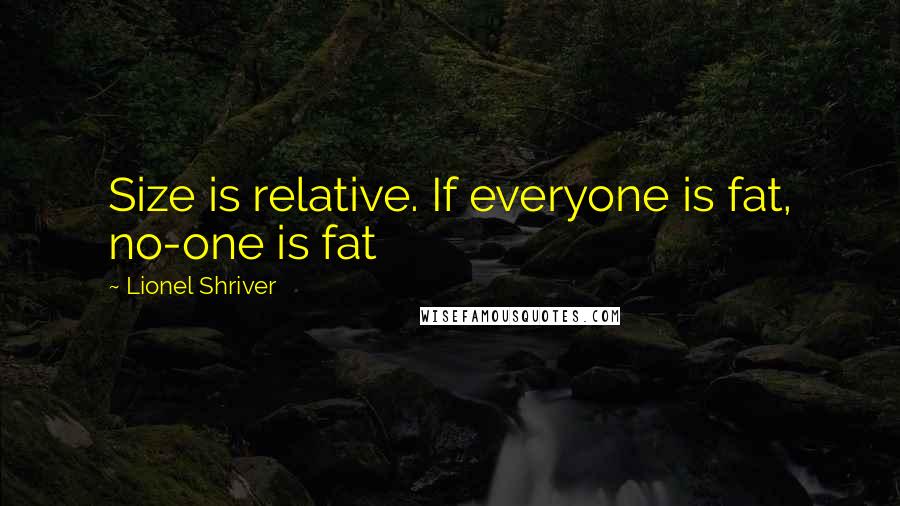 Lionel Shriver Quotes: Size is relative. If everyone is fat, no-one is fat