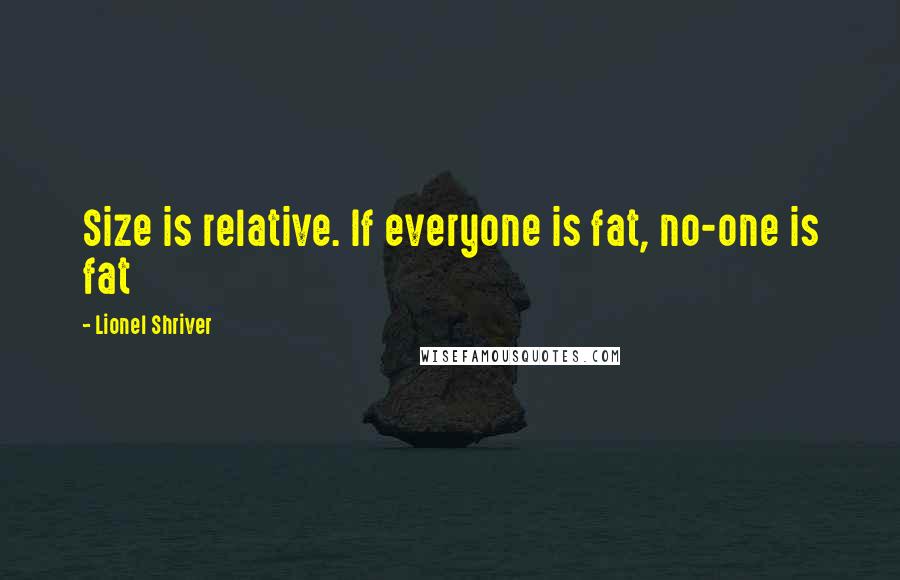 Lionel Shriver Quotes: Size is relative. If everyone is fat, no-one is fat