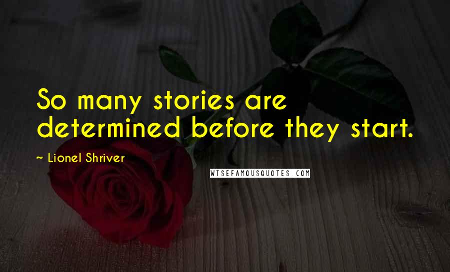 Lionel Shriver Quotes: So many stories are determined before they start.