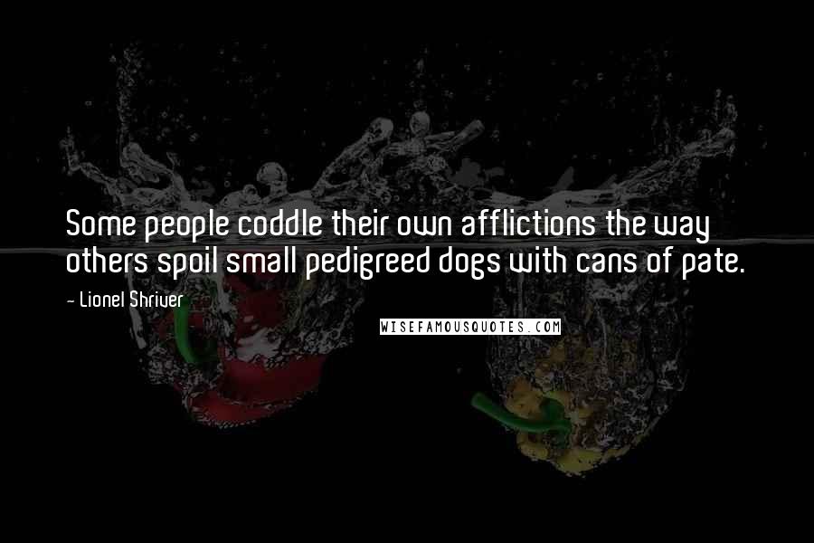 Lionel Shriver Quotes: Some people coddle their own afflictions the way others spoil small pedigreed dogs with cans of pate.