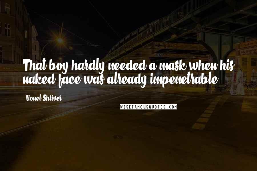 Lionel Shriver Quotes: That boy hardly needed a mask when his naked face was already impenetrable.