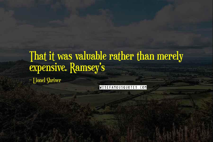 Lionel Shriver Quotes: That it was valuable rather than merely expensive. Ramsey's