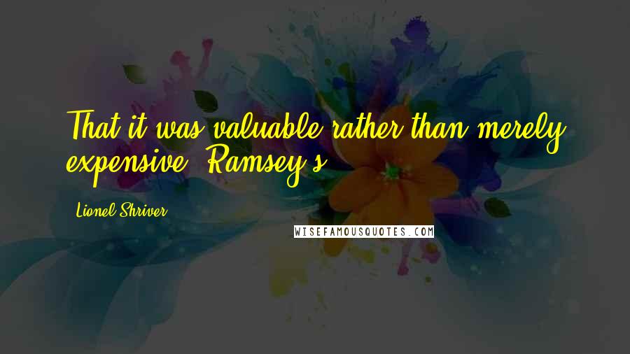 Lionel Shriver Quotes: That it was valuable rather than merely expensive. Ramsey's