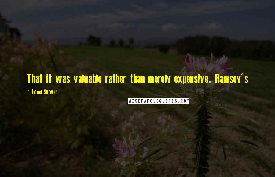 Lionel Shriver Quotes: That it was valuable rather than merely expensive. Ramsey's