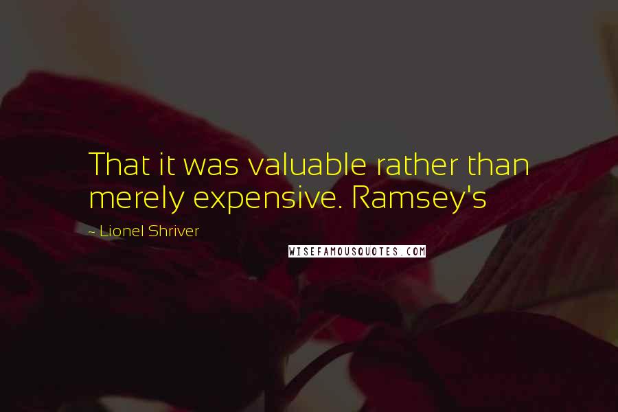 Lionel Shriver Quotes: That it was valuable rather than merely expensive. Ramsey's