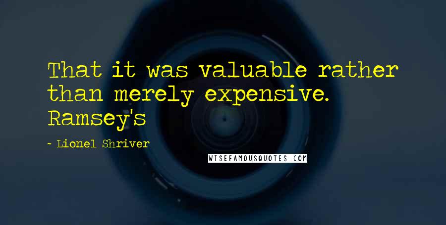 Lionel Shriver Quotes: That it was valuable rather than merely expensive. Ramsey's