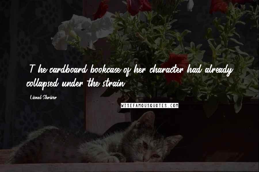 Lionel Shriver Quotes: [T]he cardboard bookcase of her character had already collapsed under the strain.