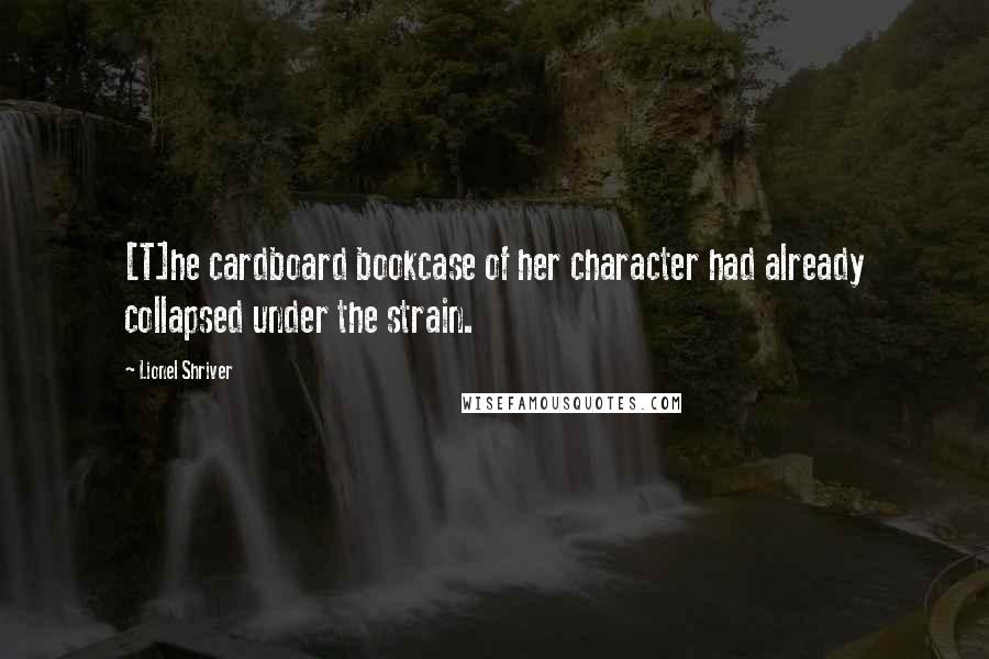 Lionel Shriver Quotes: [T]he cardboard bookcase of her character had already collapsed under the strain.