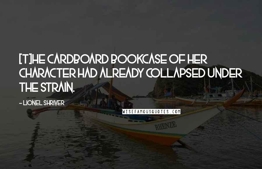 Lionel Shriver Quotes: [T]he cardboard bookcase of her character had already collapsed under the strain.
