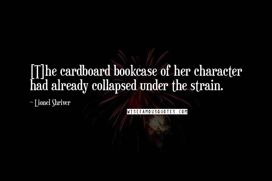 Lionel Shriver Quotes: [T]he cardboard bookcase of her character had already collapsed under the strain.