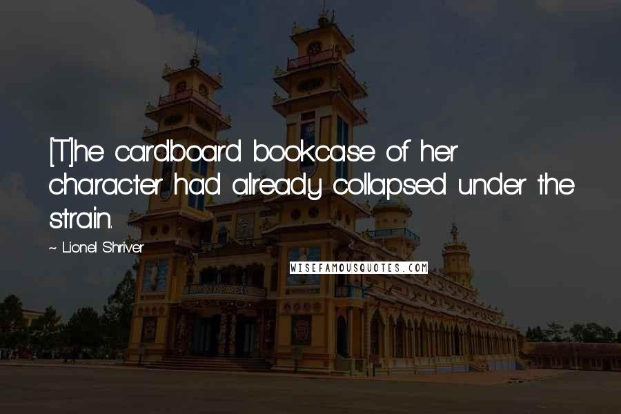 Lionel Shriver Quotes: [T]he cardboard bookcase of her character had already collapsed under the strain.