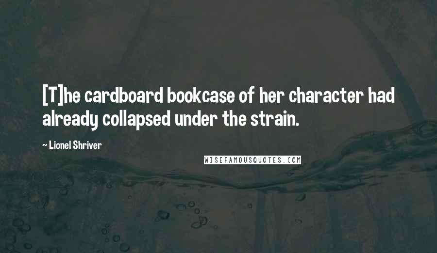 Lionel Shriver Quotes: [T]he cardboard bookcase of her character had already collapsed under the strain.