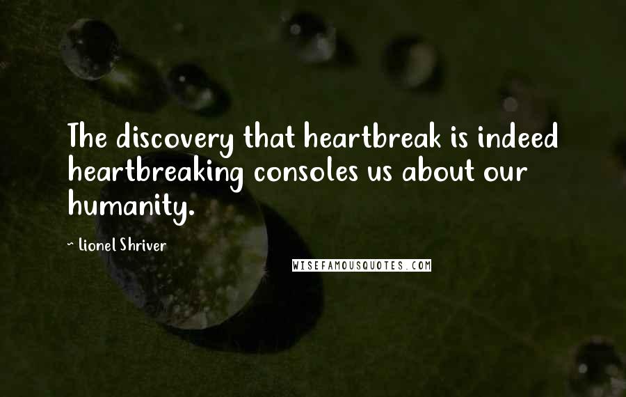 Lionel Shriver Quotes: The discovery that heartbreak is indeed heartbreaking consoles us about our humanity.