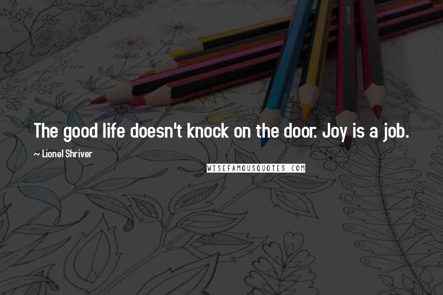 Lionel Shriver Quotes: The good life doesn't knock on the door. Joy is a job.