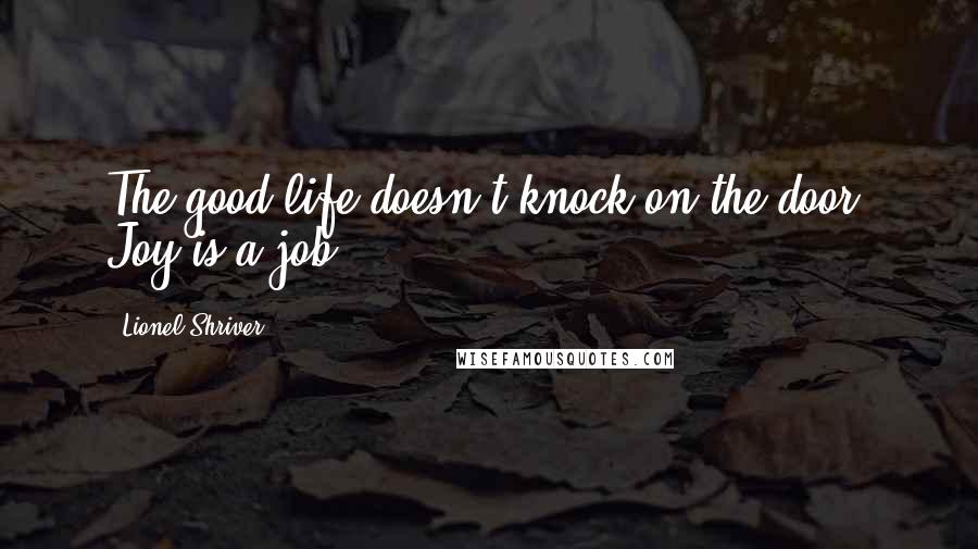 Lionel Shriver Quotes: The good life doesn't knock on the door. Joy is a job.