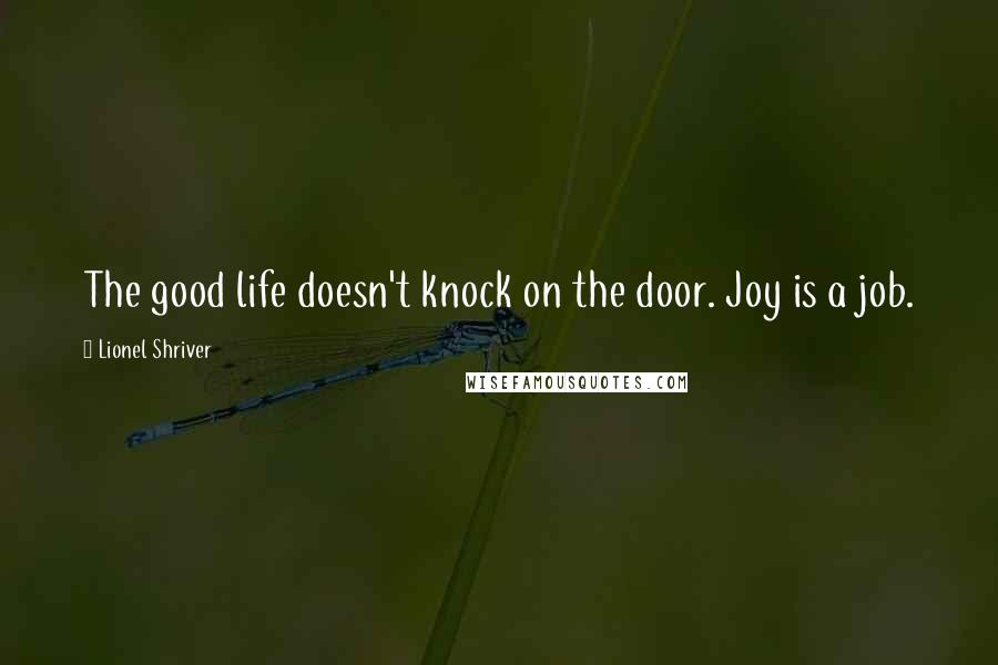 Lionel Shriver Quotes: The good life doesn't knock on the door. Joy is a job.
