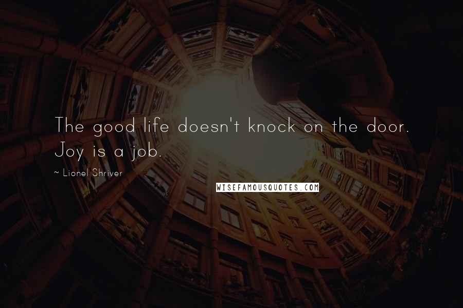 Lionel Shriver Quotes: The good life doesn't knock on the door. Joy is a job.