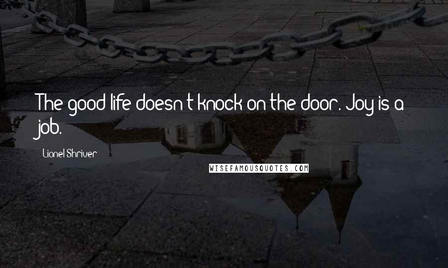 Lionel Shriver Quotes: The good life doesn't knock on the door. Joy is a job.