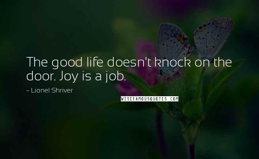Lionel Shriver Quotes: The good life doesn't knock on the door. Joy is a job.