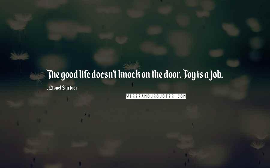 Lionel Shriver Quotes: The good life doesn't knock on the door. Joy is a job.