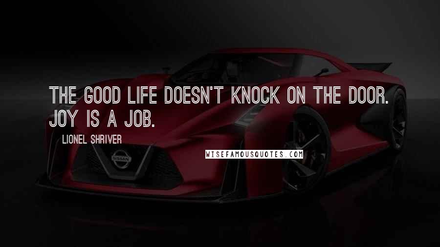 Lionel Shriver Quotes: The good life doesn't knock on the door. Joy is a job.