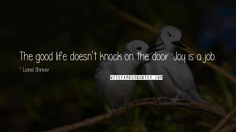 Lionel Shriver Quotes: The good life doesn't knock on the door. Joy is a job.