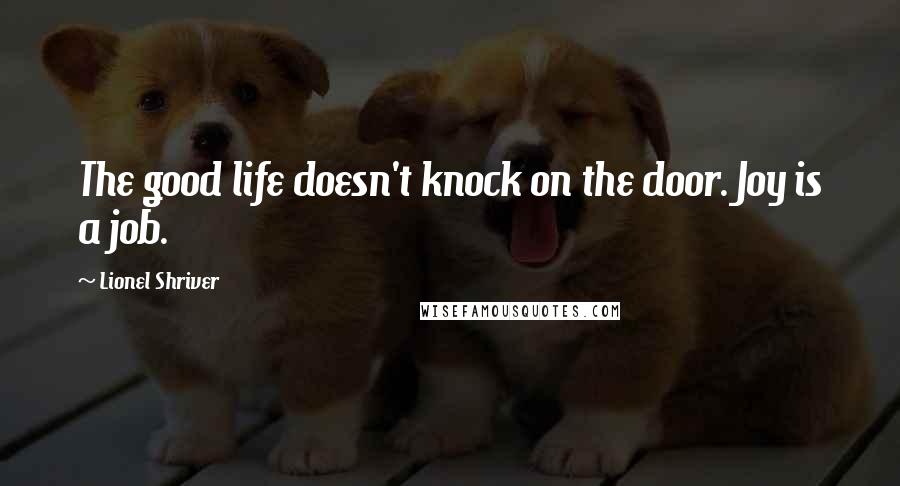Lionel Shriver Quotes: The good life doesn't knock on the door. Joy is a job.