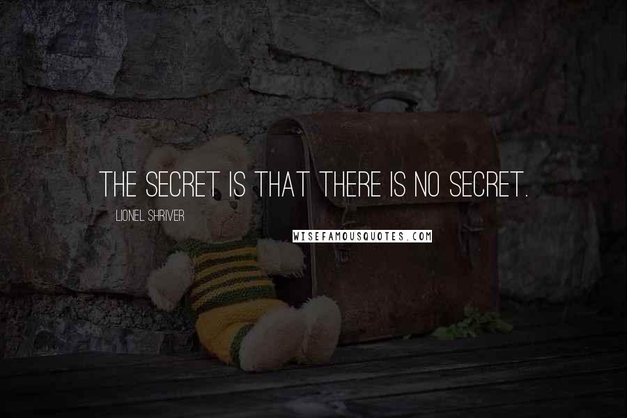 Lionel Shriver Quotes: The secret is that there is no secret.