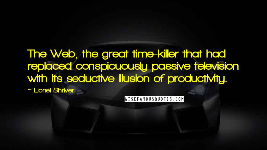 Lionel Shriver Quotes: The Web, the great time-killer that had replaced conspicuously passive television with its seductive illusion of productivity.