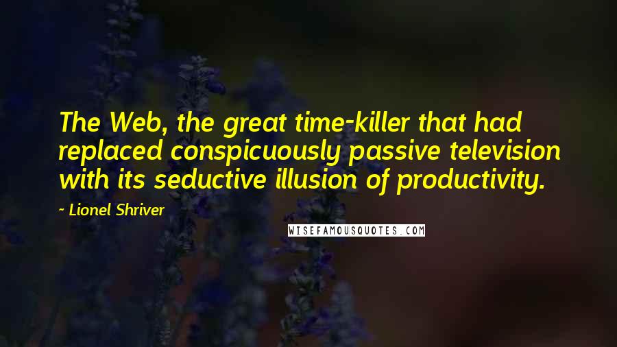 Lionel Shriver Quotes: The Web, the great time-killer that had replaced conspicuously passive television with its seductive illusion of productivity.