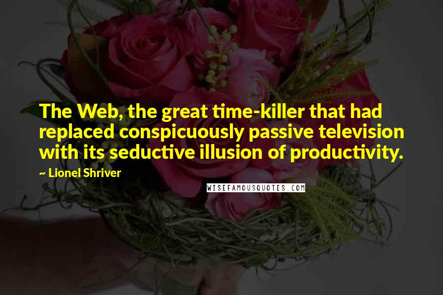 Lionel Shriver Quotes: The Web, the great time-killer that had replaced conspicuously passive television with its seductive illusion of productivity.