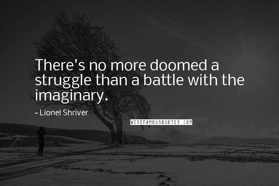 Lionel Shriver Quotes: There's no more doomed a struggle than a battle with the imaginary.