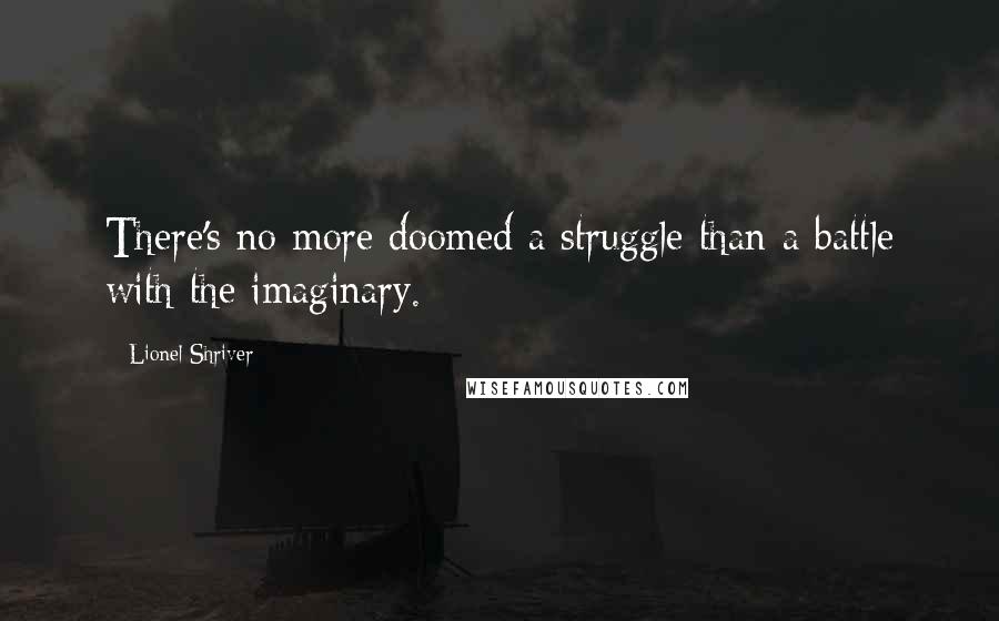 Lionel Shriver Quotes: There's no more doomed a struggle than a battle with the imaginary.