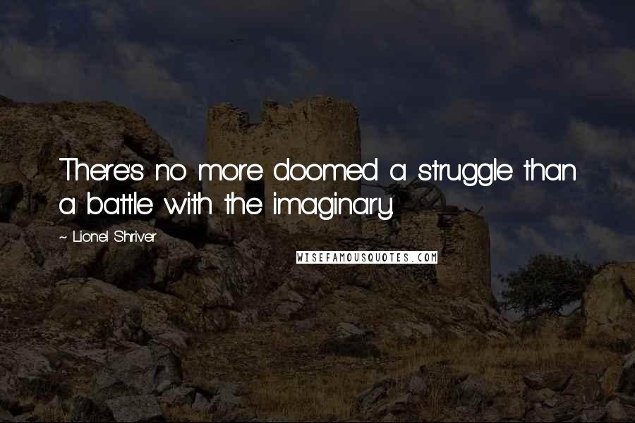 Lionel Shriver Quotes: There's no more doomed a struggle than a battle with the imaginary.