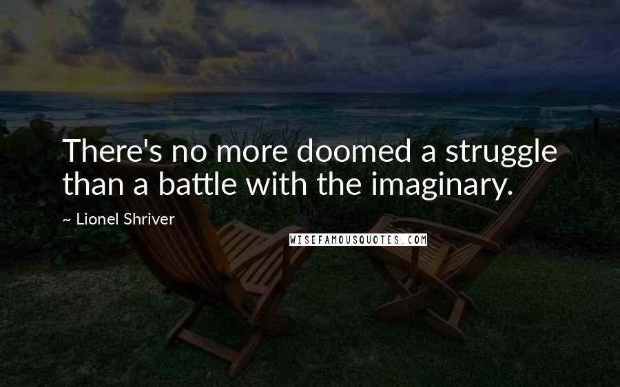 Lionel Shriver Quotes: There's no more doomed a struggle than a battle with the imaginary.