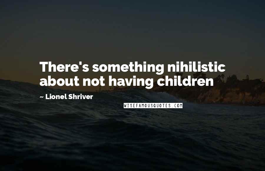 Lionel Shriver Quotes: There's something nihilistic about not having children