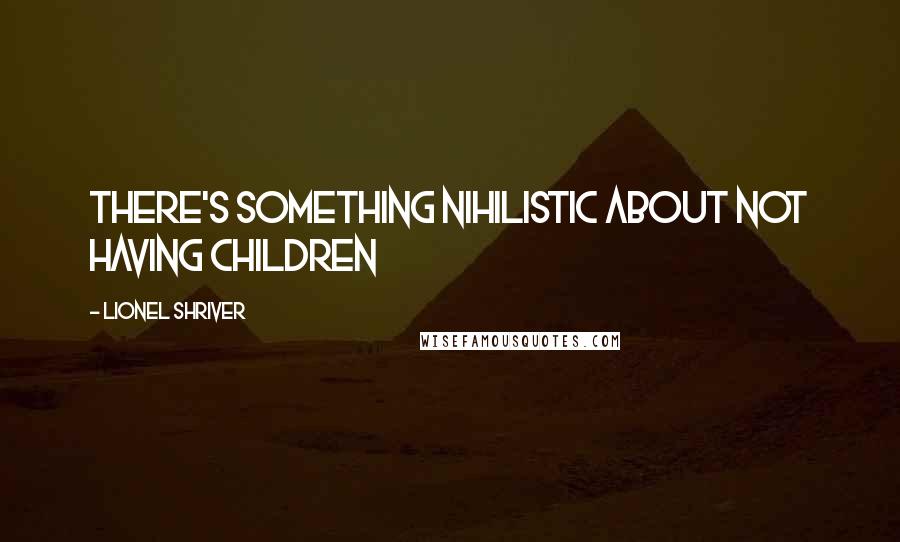 Lionel Shriver Quotes: There's something nihilistic about not having children