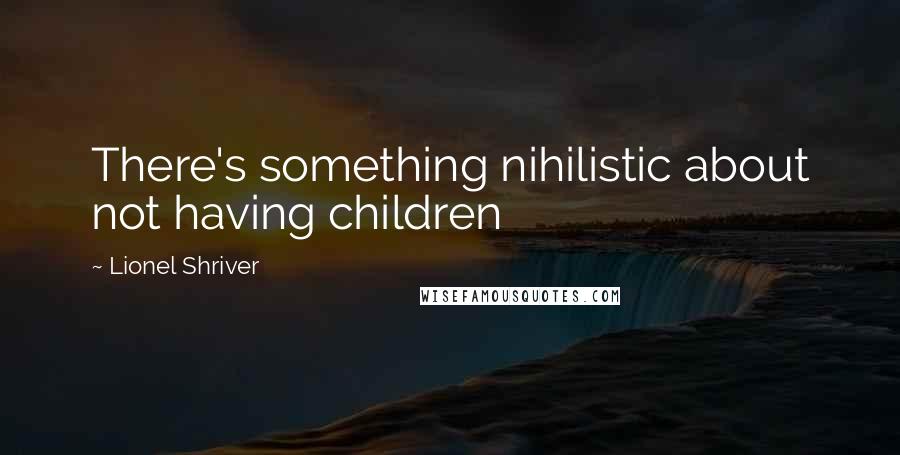 Lionel Shriver Quotes: There's something nihilistic about not having children