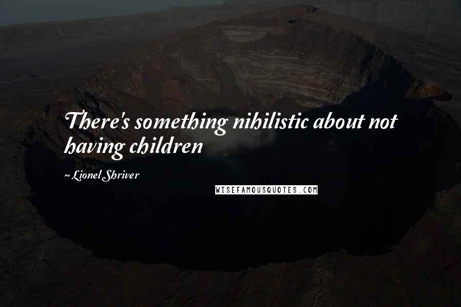 Lionel Shriver Quotes: There's something nihilistic about not having children