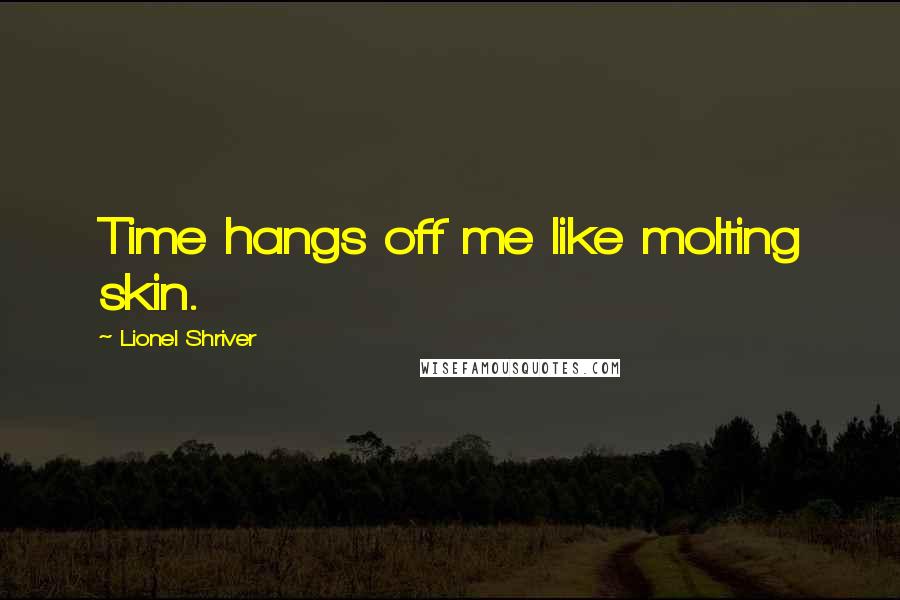 Lionel Shriver Quotes: Time hangs off me like molting skin.