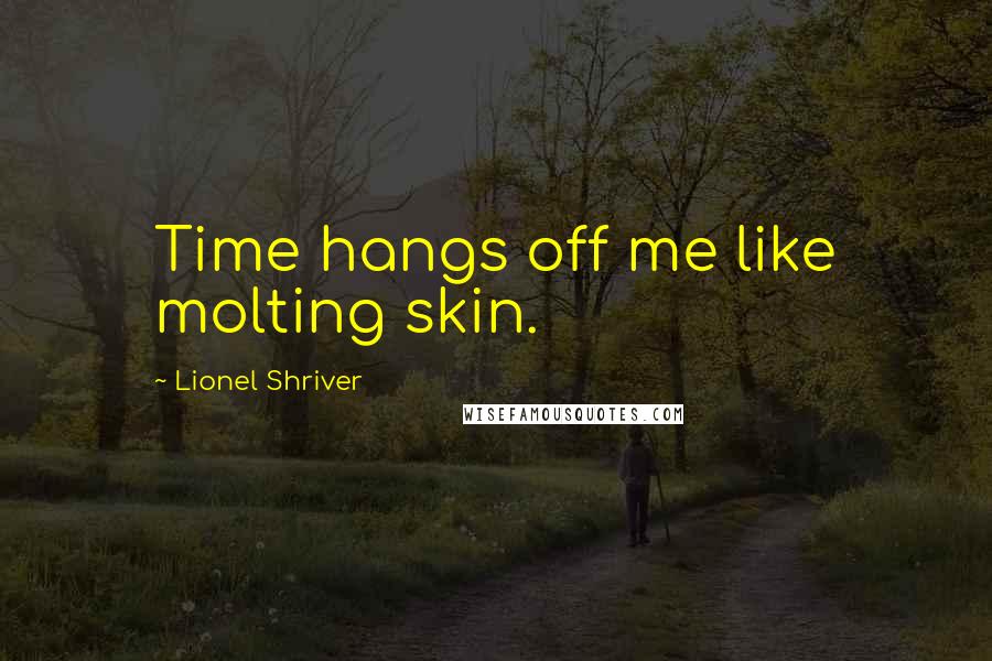 Lionel Shriver Quotes: Time hangs off me like molting skin.