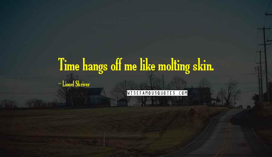 Lionel Shriver Quotes: Time hangs off me like molting skin.