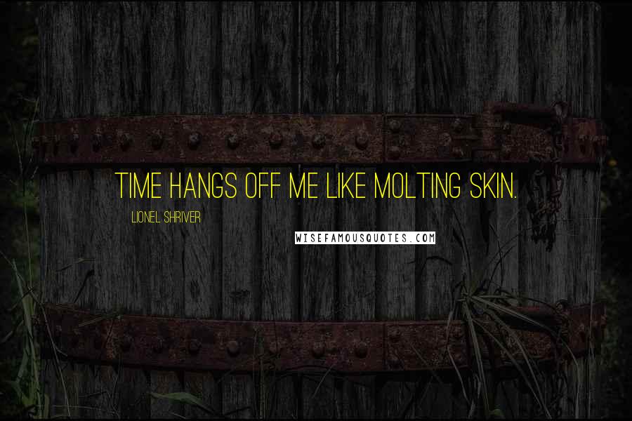 Lionel Shriver Quotes: Time hangs off me like molting skin.