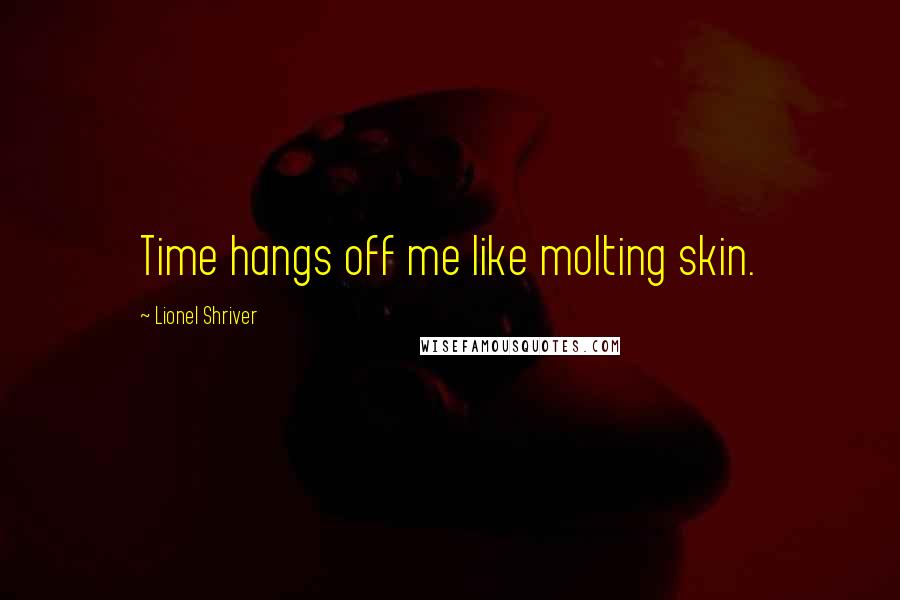 Lionel Shriver Quotes: Time hangs off me like molting skin.