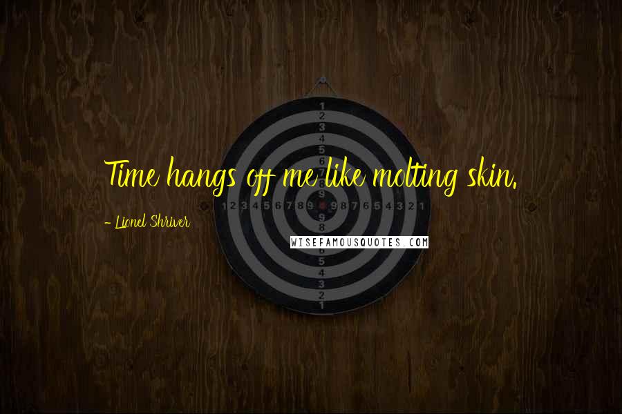 Lionel Shriver Quotes: Time hangs off me like molting skin.