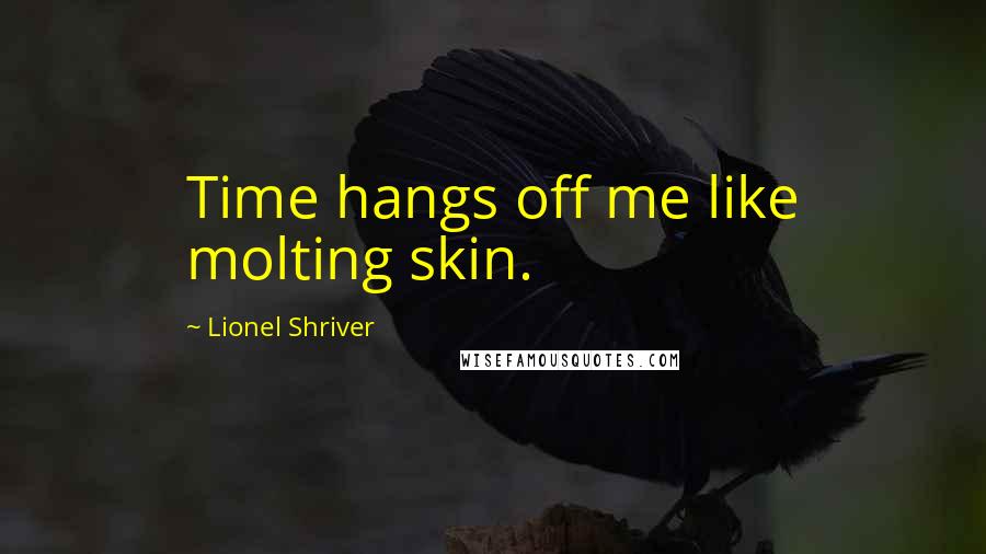 Lionel Shriver Quotes: Time hangs off me like molting skin.