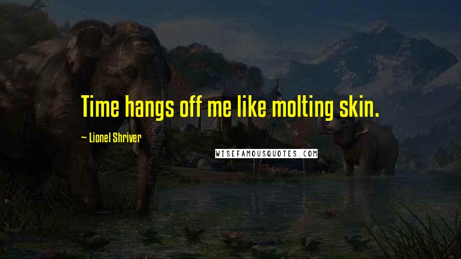 Lionel Shriver Quotes: Time hangs off me like molting skin.