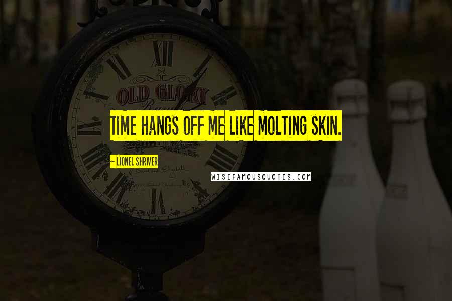 Lionel Shriver Quotes: Time hangs off me like molting skin.